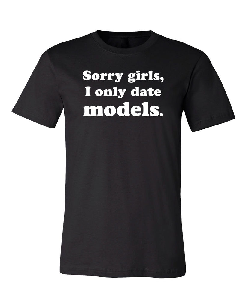 Sorry girls, I only date models T-shirt